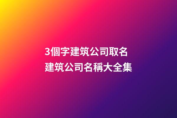 3個字建筑公司取名 建筑公司名稱大全集-第1張-公司起名-玄機派